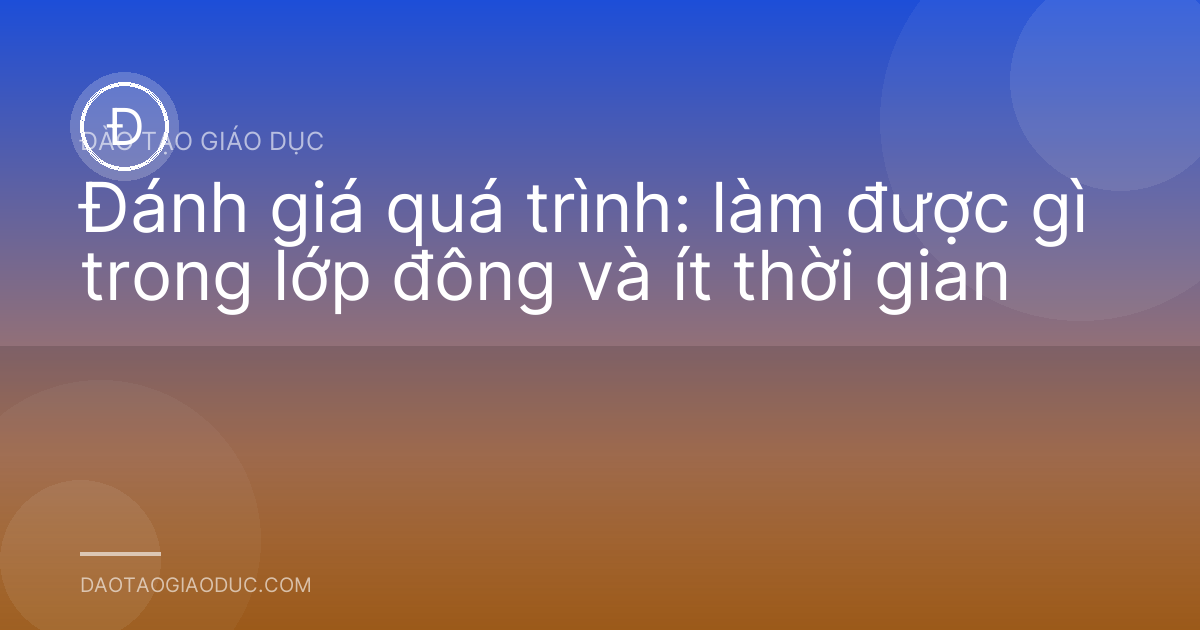 Đánh giá quá trình: làm được gì trong lớp đông và ít thời gian
