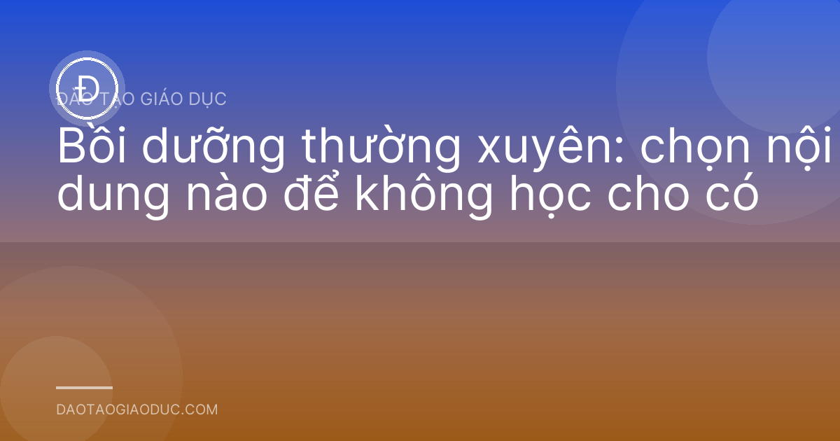 Bồi dưỡng thường xuyên: chọn nội dung nào để không học cho có