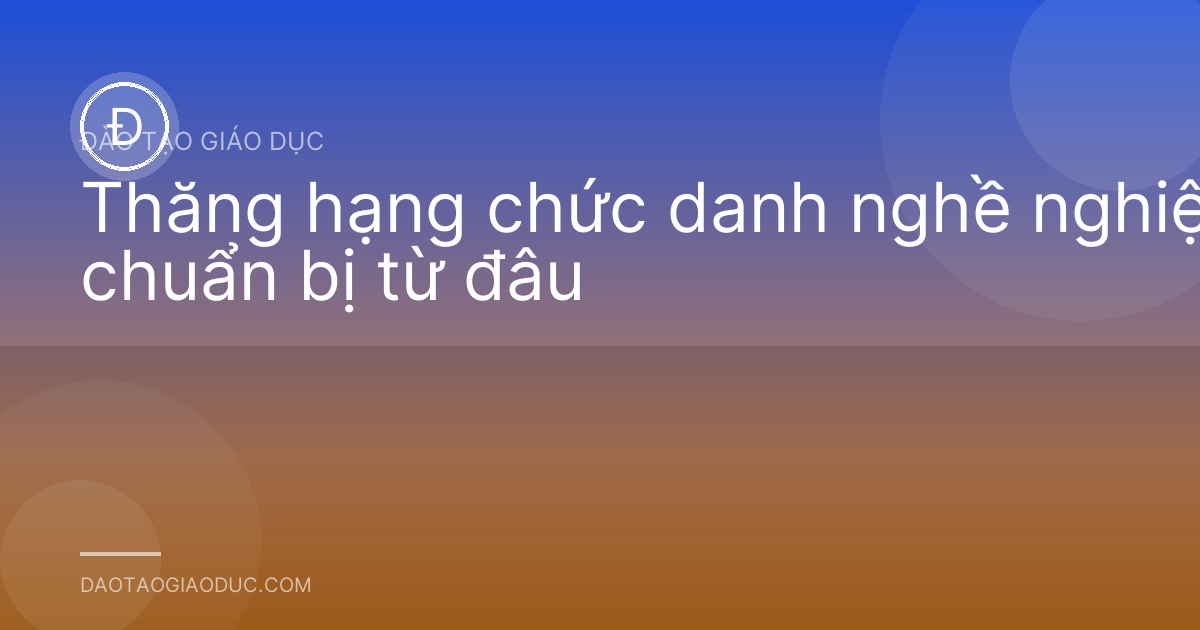 Thăng hạng chức danh nghề nghiệp: chuẩn bị từ đâu